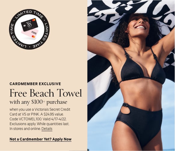 Cardmember Stamp. Last Day Cardmember Exclusive. Free Beach Towel. with any $100+ purchase when you use a Victorias Secret Credit Card at VS or PINK. A $24.95 value. Code VCTOWEL100. Valid 4/17-4/22. Exclusions apply. While quantities last. In stores and online.