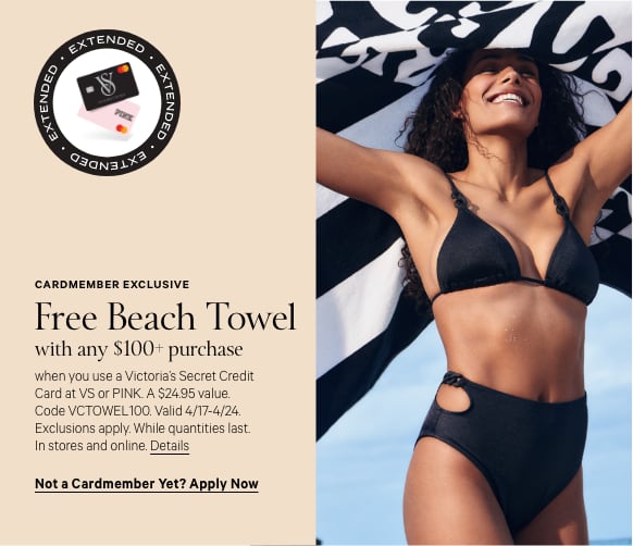Offer Extended. Cardmember Exclusive. Free Beach Towel. with any $100+ purchase when you use a Victorias Secret Credit Card at VS or PINK. A $24.95 value. Code VCTOWEL100. Valid 4/17-4/22. Exclusions apply. While quantities last. In stores and online.