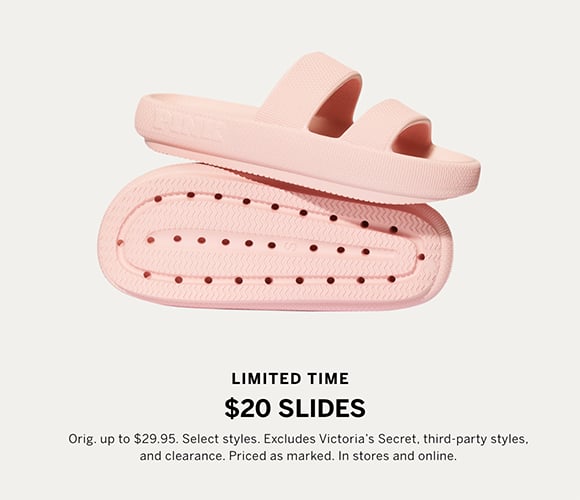 Limited Time. $20 Slides. Orig. $29.95. Select styles. Excludes Victorias Secret, third-party styles, and clearance. Priced as marked. In stores and online.