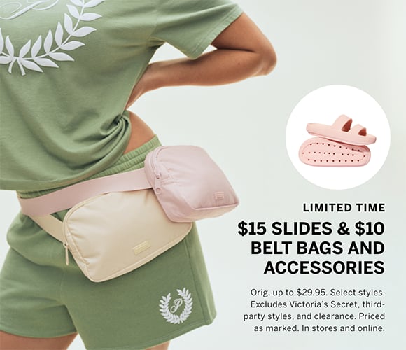Limited Time. $15 Slides and $10 Belt Bags and Accessories. Orig. $29.95. Select styles. Excludes Victorias Secret, third-party styles, and clearance. Priced as marked. In stores and online.