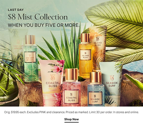 Last Day. $8 Mist Collection when you buy five or more. Orig. $19.95 each. Excludes PINK and clearance. Priced as marked. Limit 30 per order. In stores and online. Shop Now.