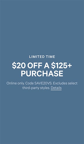 Limited Time. $20 Off a $125 plus Purchase. Online only. Code SAVE20VS. Excludes select third-party styles. Click for details.