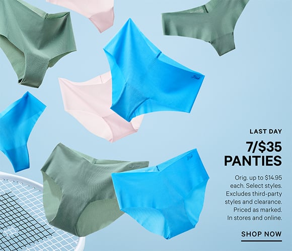 Last Day. 7/$35 Panties.Orig. up to $14.95 each. Select styles. Excludes third-party styles and clearance. Priced as marked. In stores and online. Shop Now.