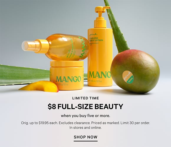 Limited Time. All New. $8 Full-Size Beauty. When you buy five or more. Orig. up to $19.95 each. Includes Victorias Secret. Excludes clearance. Priced as marked. Limit 30 per order. In stores and online. Shop Now.