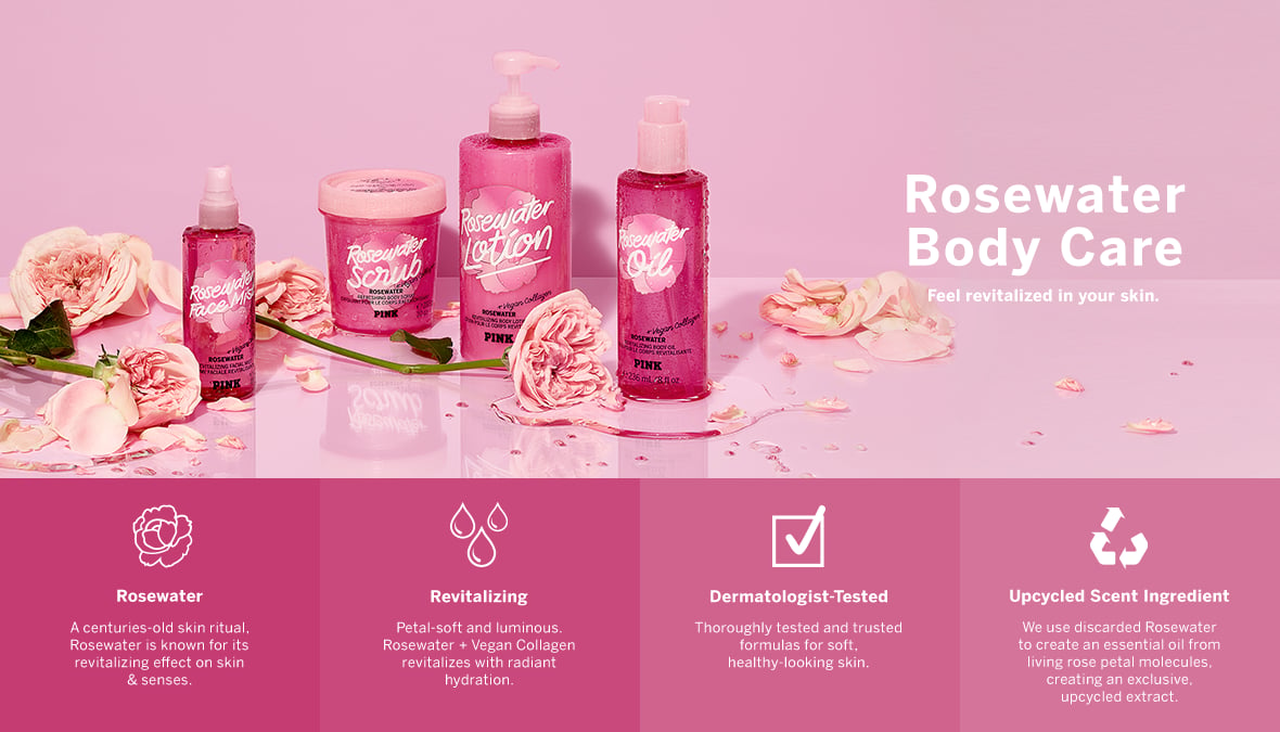 Rosewater Body Care. Feel revitalized in your skin. Rosewater. A centuries-old skin ritual, rosewater is known for its revitalizing effect on skin and senses. Revitalizing. Petal-soft and luminous. Rosewater + Vagan collagen revitalizes with radiant hydration. Dermatologist-Tested. Thoroughly tested and trusted formulas for soft, healthy-looking skin. Upcycled Scent. We use discarded Rosewater to create an essential oil from living rose petal molecules, creating a sustainable upcycled extract.