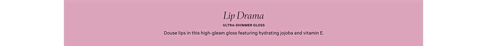 Lip drama. Ultra-shimmer gloss. Douse lips in this high-gleam gloss featuring hydrating jojoba and vitamin E.