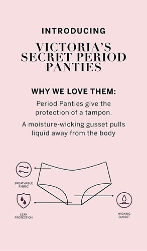Introducing Victorias Secret Period Panties. Why we love them: Period panties give the protection of a tampon. A moisture-wicking gusset pulls liquid away from the body. Breathable fabric. Leak Protection. Wicking gusset.