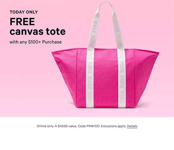 Today Only. Free Canvas Tote. with any $100+ Purchase. Online only. A $49.95 value. Code PINK100. Exclusions apply. Details