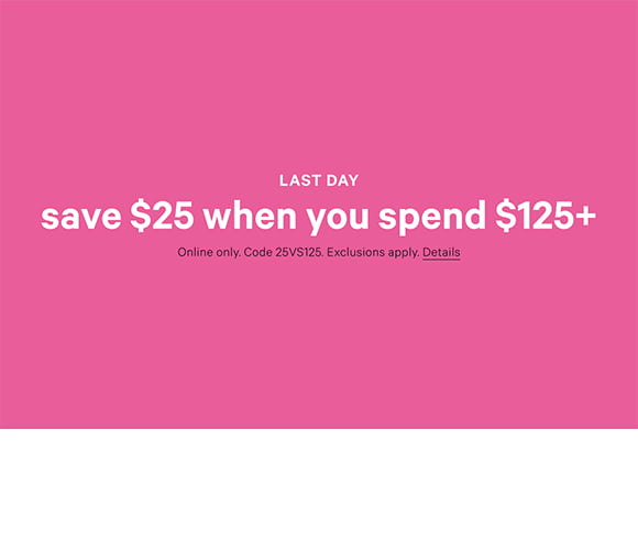 Last Day. Save $25 When You Spend $125+ Online only. Code 25VS125. Exclusions apply. Details.