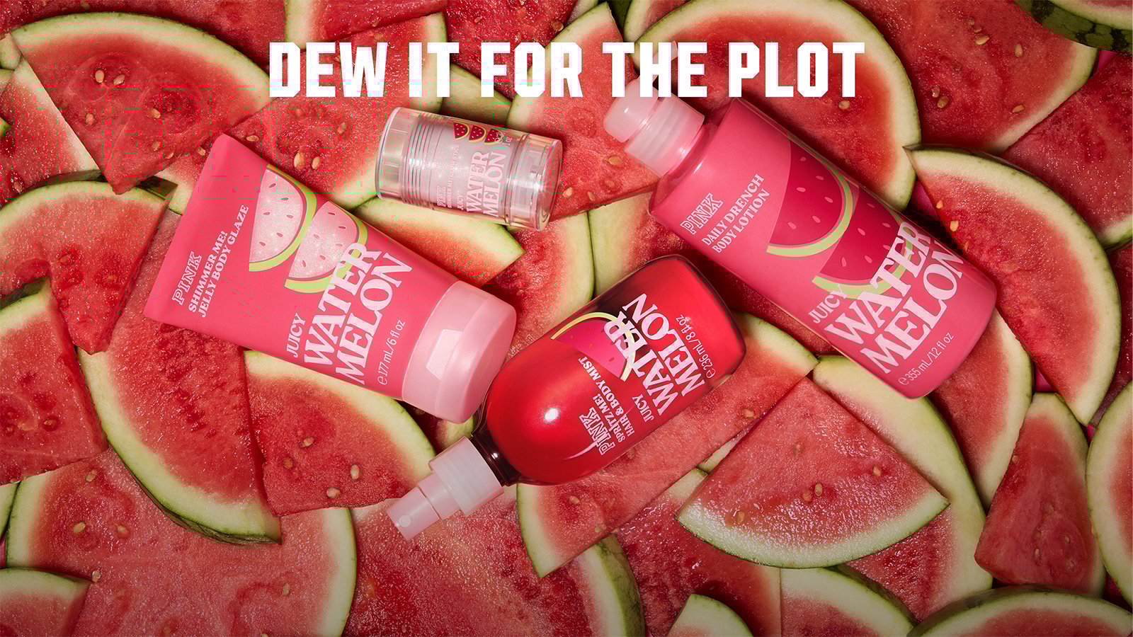 DEW IT FOR THE PLOT. Limited Time. \$10 Full-Sized Beauty. 10/10 This is my favorite Watermelon fragrance EVER! Online only. Orig. \$19.95. Select items. Excludes BOY, BE GONE Body Mist, Victorias Secret, and\&\#160;clearance. Priced as marked. Limit 30 per order. Shop Now.