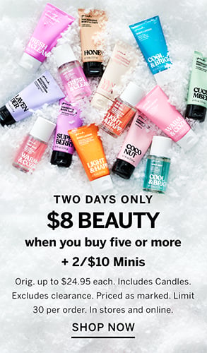 Two Days Only. $8 Beauty when you buy five or more plus 2 for $10 Minis. Orig. up to $24.95 each. Includes Candles. Excludes clearance. Priced as marked. Limit 30 per order. In stores and online. Shop Now.