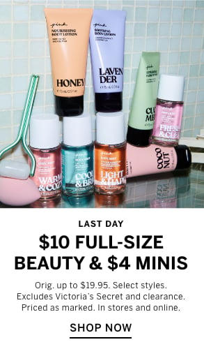 Last Day. $10 Full-Size Beauty and $4 Minis. Orig. up to $19.95. Select styles. Excludes Victorias Secret and clearance. Priced as marked. In stores and online. Shop Now.