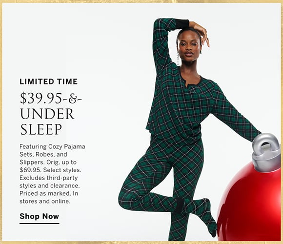 Limited Time. $39.95-and-Under Sleep. Featuring Cozy Pajama Sets, Robes, and Slippers. Orig. up to $69.95. Select styles. Excludes third-party styles and clearance. Priced as marked. In stores and online. Shop Now.