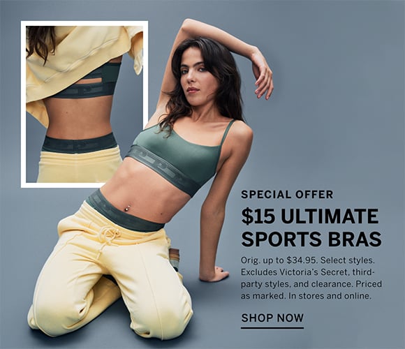Special Offer. $15 Ultimate Sports Bras. Orig. up to $34.95. Select styles. Excludes Victoria&#39;s Secret, third-party styles, and clearance. Priced as marked. In stores and online.
