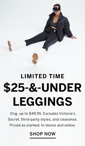 Limited Time. $25-and-Under Leggings. Orig. up to $49.95. Excludes Victorias Secret, third-party styles, and clearance. Priced as marked. In stores and online. Shop Now.