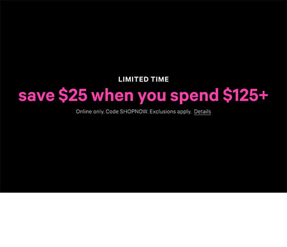 Limited Time. Save $25 When You Spend $125+ Online only. Code SHOPNOW. Exclusions apply. Click for Details.