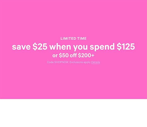 Limited Time. Save $25 When You Spend $125 or $50 Off $200+. Code SHOPNOW. Exclusions apply. Click for Details.