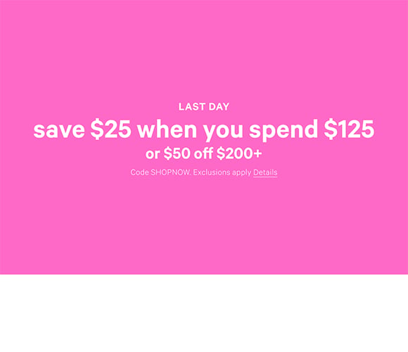 Last Day. Save $25 When You Spend $125 or $50 Off $200+. Code SHOPNOW. Exclusions apply. Click for Details.