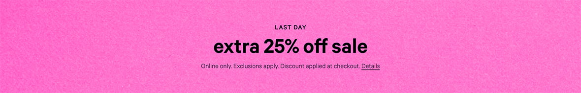 Last Day. Extra 25% Off Sale. Online only. Exclusions apply. Discount applied at checkout. Click for Details.