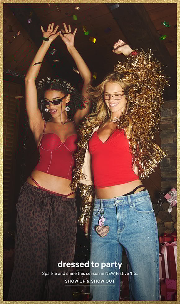 Dressed to Party. Sparkle and shine this season in NEW festive fits. Show Up and Show Out.