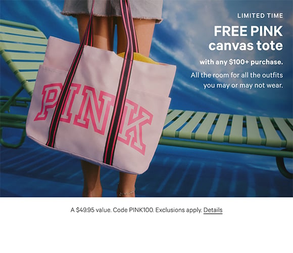 Limited Time. Free PINK Canvas Tote with any $100+ Purchase. All the room for all the outfits you may or may not wear. A $49.95 value. Code PINK100. Exclusions apply. Details.