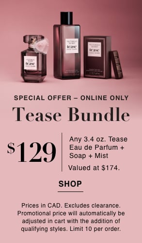 Special Offer-Online Only. Tease Bundle. CAD $129 Any 3.4 oz. Tease Eau de Parfum + Soap + Mist. Valued at CAD $174. Excludes clearance. Promotional price will automatically be adjusted in cart with the addition of qualifying styles. Limit 10 per order. Click to Shop.