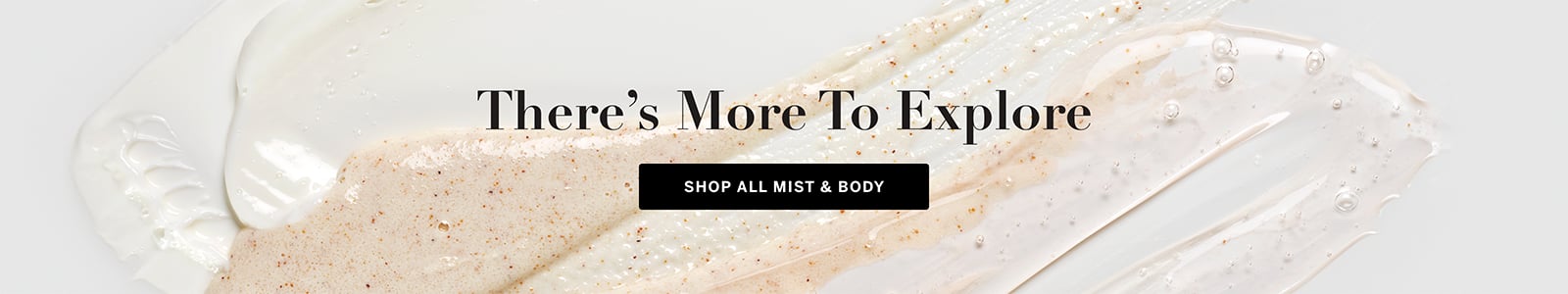There is More to Explore. Shop All Mist and Body.