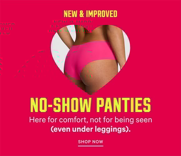 New and Improved No-Show Panties. Here for comfort, not for being seen (even under leggings). Shop Now.