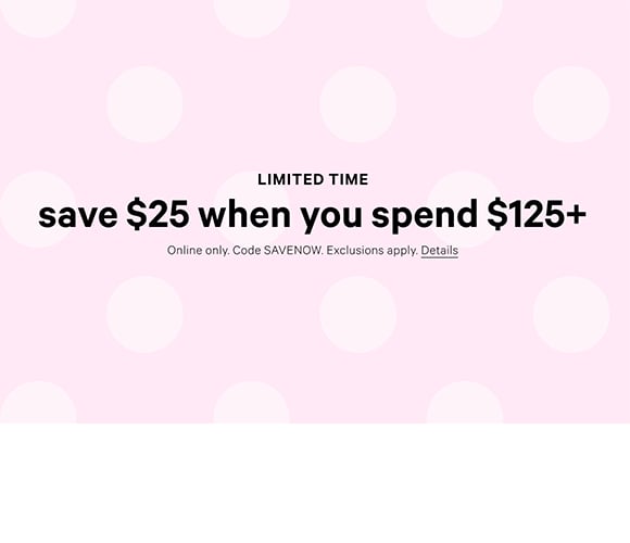 Limited Time. Save $25 When You Spend $125+ Online only. Code SAVENOW. Exclusions apply. Details.