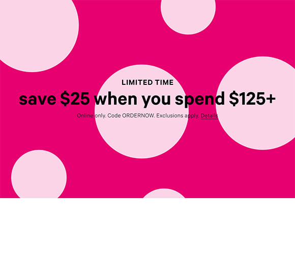 Limited Time Save $25 When You Spend $125+ Online only. Code ORDERNOW. Exclusions apply.Details.