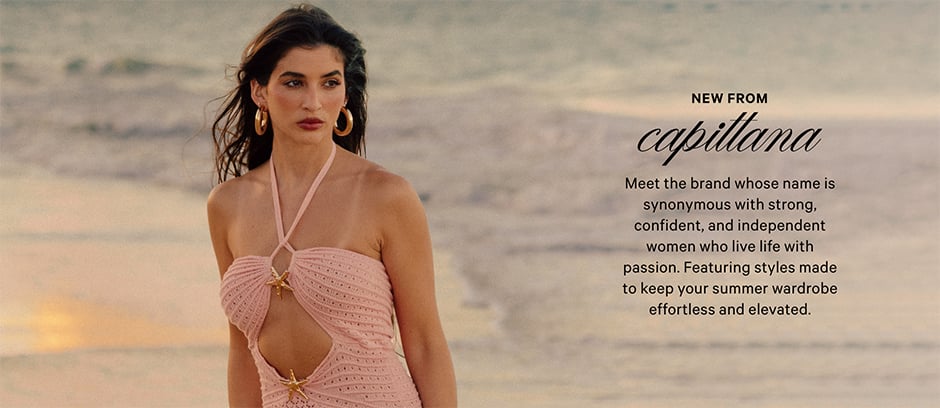 New from Capittana. Meet the brand whose name is synonymous with strong, confident, and independent women who live life with passion. Featuring styles made to keep your summer wardrobe effortless and elevated. <br />
<br />
Meet the brand whose name is synonymous with strong, confident, and independent women who live life with passion. Featuring styles made to keep your summer wardrobe effortless and elevated. iver luxury-inspired designs with a modern twist-made for women who embrace their unique style.