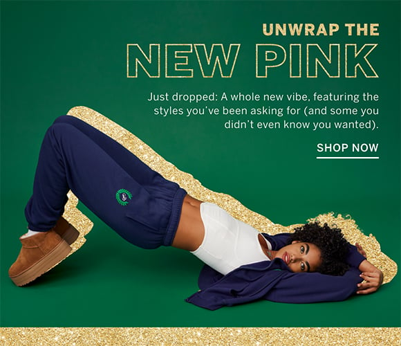 Unwrap the New PINK. Just dropped: A whole new vibe, featuring the styles you have been asking for (and some you didnt even know you wanted). Shop Now