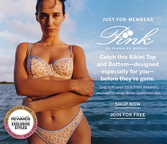 PINK by Frankies Bikinis. Just for Members. Catch this Bikini Top and Bottom designed especially for you before they are gone. Log in to your VS and PINK Rewards account to shop. While quantities last. Shop Now.