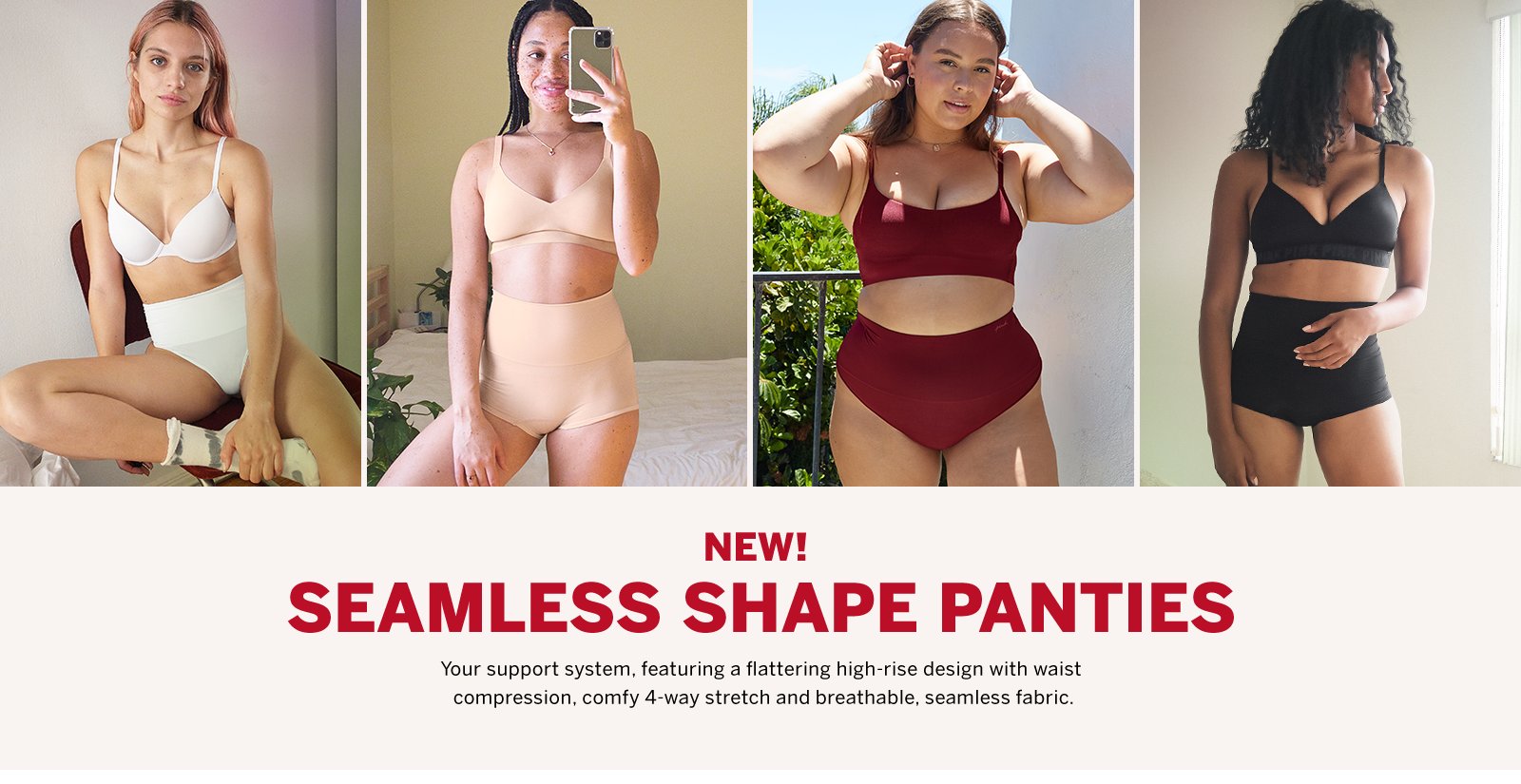 New! Seamless Shape Panties Your support system, featuring a flattering high-rise design with waist compression, comfy 4-way stretch and breathable, seamless fabric.