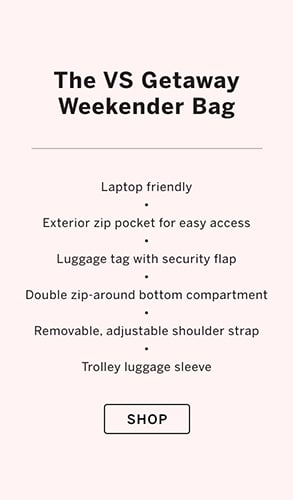 The VS Getaway Weekender Bag. Laptop friendly. Exterior zip pocket for easy access. Luggage tag with security flap. Double zip-around bottom compartment. Removable, adjustable shoulder strap. Trolley luggage sleeve. Click to shop.
