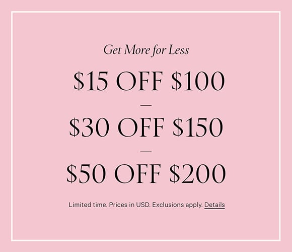 Get More for Less. $15 Off $100, $30 Off $150, $50 Off $200. Limited time. Prices in USD. Exclusions apply. Click for details.