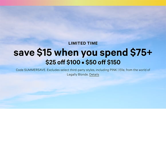 Limited Time. Save $15 When You Spend $75+ $25 Off $100. $50 Off $150 Code SUMMERSAVE. Excludes select third-party styles, including PINK | Elle, from the world of Legally Blonde. Click for Details.