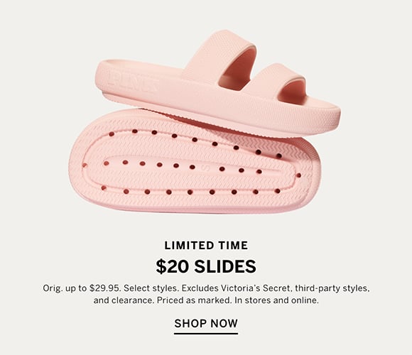 Limited Time. $20 Slides. Orig. $29.95. Select styles. Excludes Victorias Secret, third-party styles, and clearance. Priced as marked. In stores and online. Shop Now.