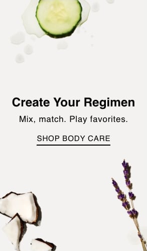 Create your regimen. Mix, match, play favorites. Shop body care