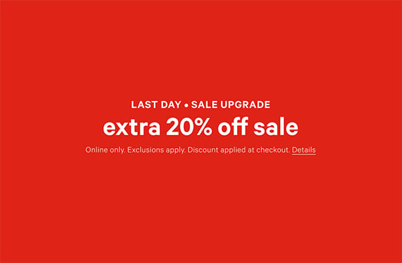 Semi-Annual Sale. Last Day. Sale Upgrade. Extra 20% Off Sale. Online only. Exclusions apply. Discount applied at checkout. Click For Details.