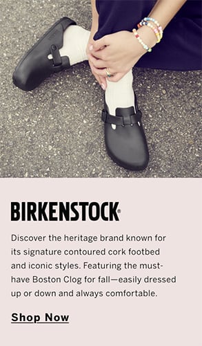 New From Birkenstock. Discover the heritage brand known for its signature contoured cork footbed and iconic styles. Featuring the must-have Boston Clog for fall-easily dressed up or down and always comfortable. Shop Now.