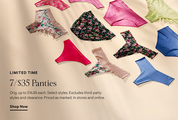 Limited Time. 7/$35 Panties. Orig. up to $14.95 each. Select styles. Excludes third-party styles and clearance. Priced as marked. In stores and online. Click to shop now.