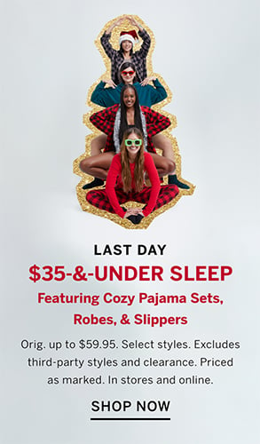 Last Day. $35-and-Under Sleep. Featuring Cozy Pajama Sets, Robes, and Slippers. Orig. up to $59.95. Select styles. Excludes third-party styles and clearance. Priced as marked. In stores and online. Shop Now.