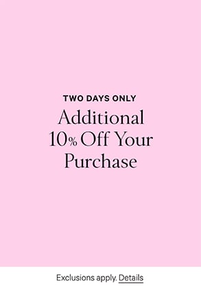 Two Days Only. Additional 10% Off Your Purchase. Exclusions apply. Click for details.