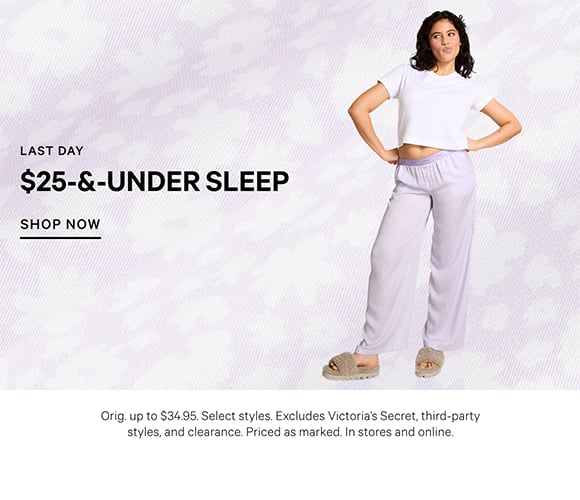 Last day. $25-and-Under Sleep. Orig. up to $34.95. Select styles. Excludes Victorias Secret, third-party styles, and clearance. Priced as marked. In stores and online. Shop Now.