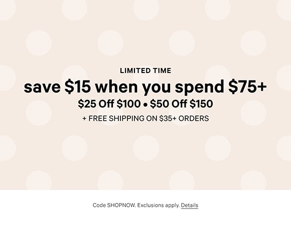 Limited Time. Save $15 When You Spend $75+ $25 Off $100. $50 Off $150 + Free Shipping on $35+ Orders. Code SHOPNOW. Exclusions apply. Click for Details.