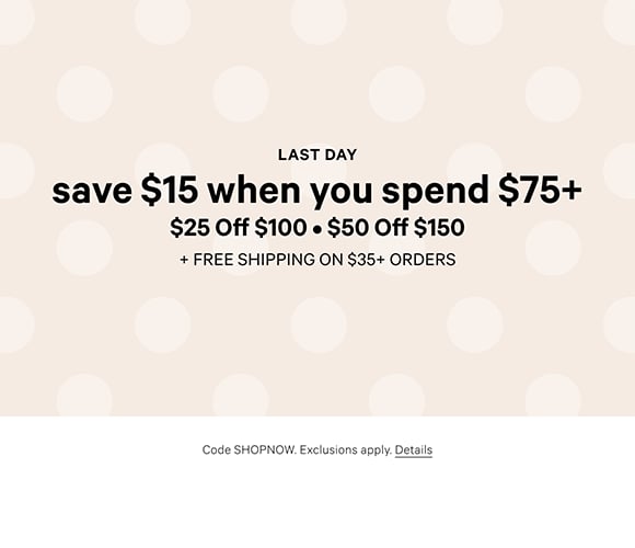 Last Day. Save $15 When You Spend $75+ $25 Off $100. $50 Off $150 + Free Shipping on $35+ Orders. Code SHOPNOW. Exclusions apply. Click for Details.