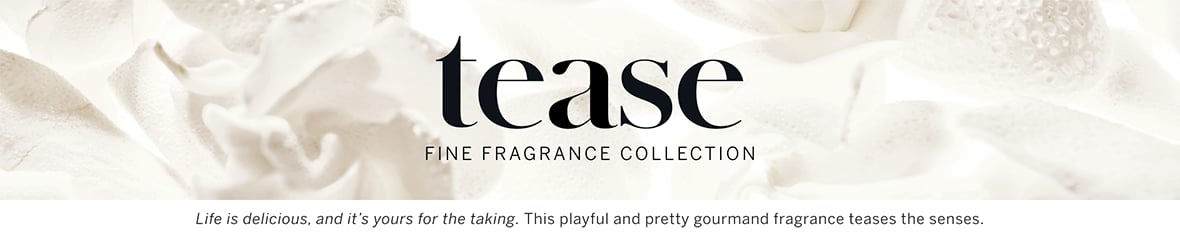 Tease Fine Fragrance Collection. Life is delicious, and it is yours for the taking. This playful and pretty gourmand fragrance teases the senses.
