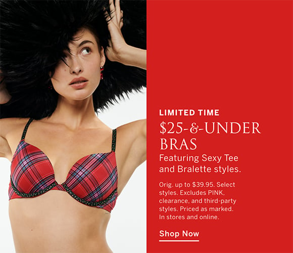 Limited Time. $25-and-Under Bras. Featuring Sexy Tee and Bralette styles. Orig. up to $39.95. Select styles. Excludes PINK, third-party styles, and clearance. Priced as marked. In stores and online. Shop Now.