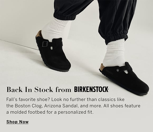 Back in Stock from Birkenstock. Falls favorite shoe? Look no further than classics like the Boston Clog, Arizona Sandal, and more. Plus, go extra cozy with shearling-lined styles for chilly days ahead. All shoes feature a molded footbed for a personalized fit.